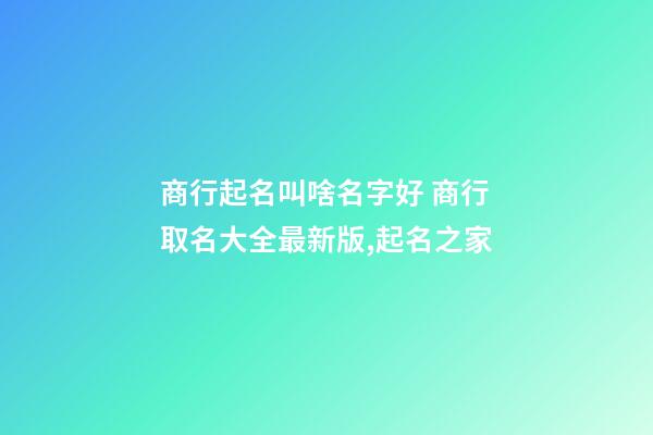 商行起名叫啥名字好 商行取名大全最新版,起名之家